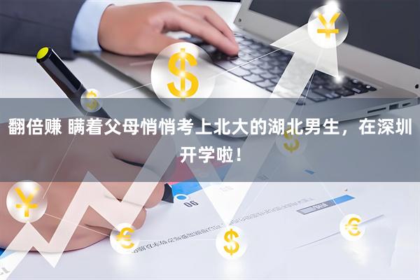 翻倍赚 瞒着父母悄悄考上北大的湖北男生，在深圳开学啦！