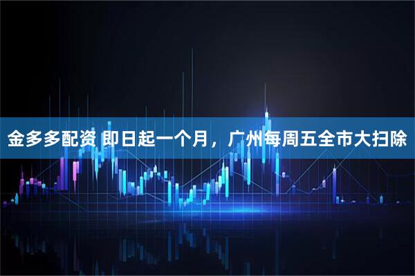 金多多配资 即日起一个月，广州每周五全市大扫除