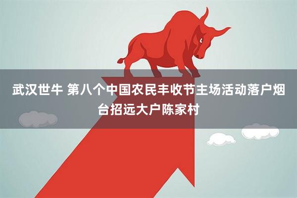 武汉世牛 第八个中国农民丰收节主场活动落户烟台招远大户陈家村