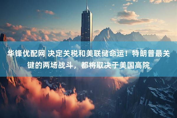 华锋优配网 决定关税和美联储命运！特朗普最关键的两场战斗，都将取决于美国高院