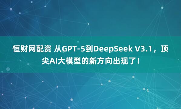 恒财网配资 从GPT-5到DeepSeek V3.1，顶尖AI大模型的新方向出现了！