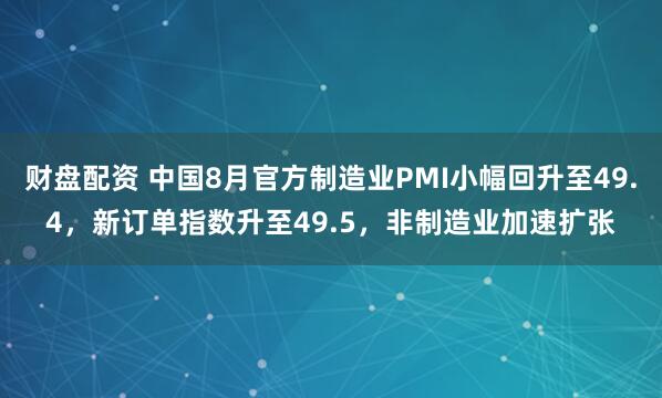 财盘配资 中国8月官方制造业PMI小幅回升至49.4，新订单指数升至49.5，非制造业加速扩张