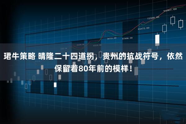 珺牛策略 晴隆二十四道拐，贵州的抗战符号，依然保留着80年前的模样！