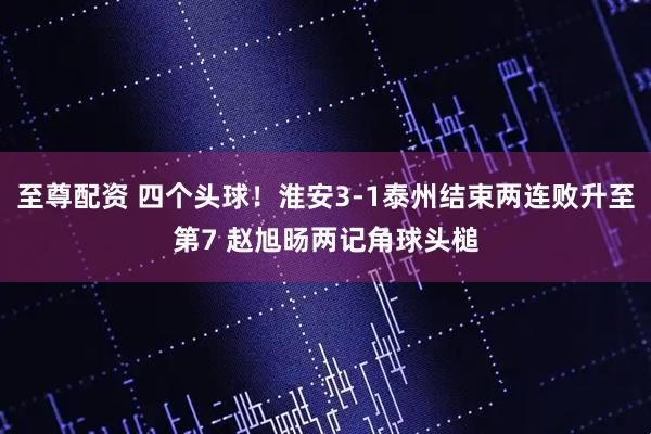 至尊配资 四个头球！淮安3-1泰州结束两连败升至第7 赵旭旸两记角球头槌