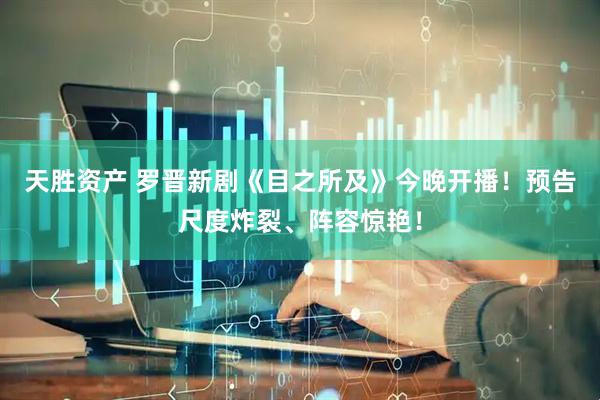 天胜资产 罗晋新剧《目之所及》今晚开播！预告尺度炸裂、阵容惊艳！