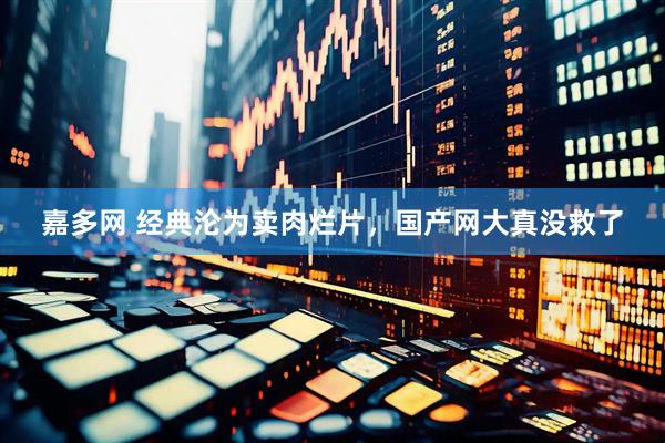 嘉多网 经典沦为卖肉烂片，国产网大真没救了