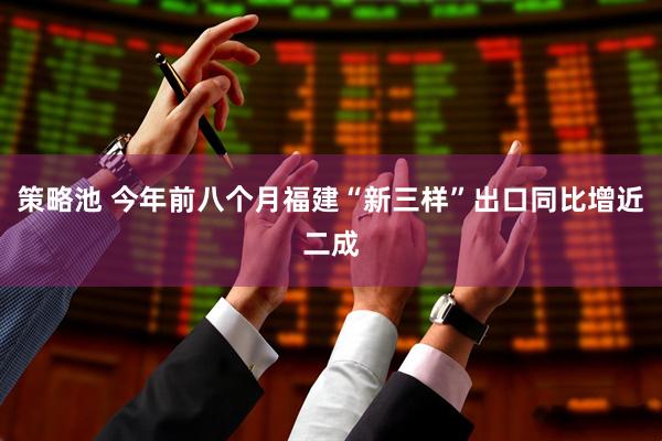 策略池 今年前八个月福建“新三样”出口同比增近二成