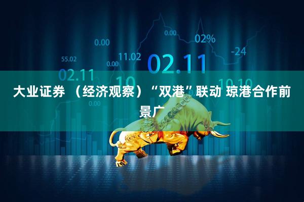 大业证券 （经济观察）“双港”联动 琼港合作前景广