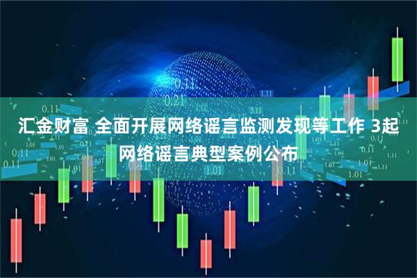 汇金财富 全面开展网络谣言监测发现等工作 3起网络谣言典型案例公布