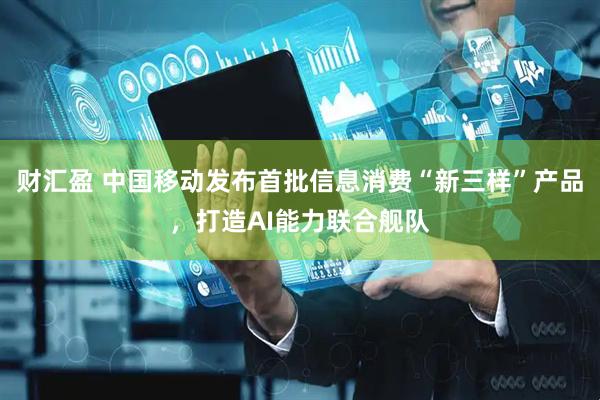 财汇盈 中国移动发布首批信息消费“新三样”产品，打造AI能力联合舰队