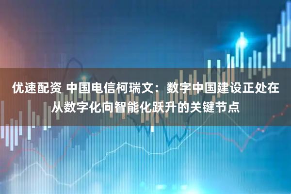优速配资 中国电信柯瑞文：数字中国建设正处在从数字化向智能化跃升的关键节点