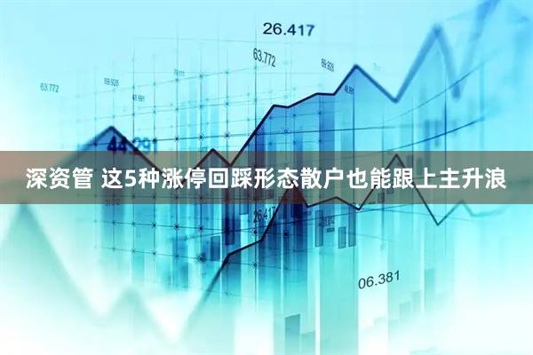 深资管 这5种涨停回踩形态散户也能跟上主升浪