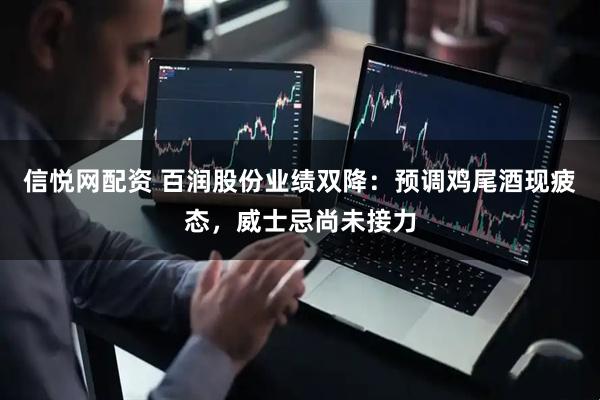 信悦网配资 百润股份业绩双降：预调鸡尾酒现疲态，威士忌尚未接力