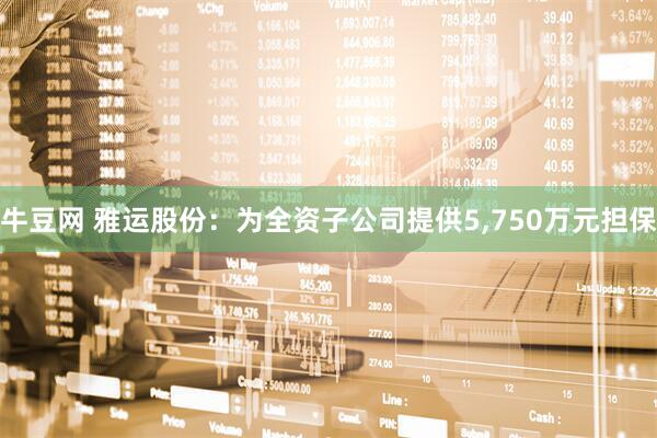 牛豆网 雅运股份：为全资子公司提供5,750万元担保