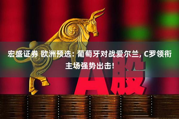 宏盛证券 欧洲预选: 葡萄牙对战爱尔兰, C罗领衔主场强势出击!