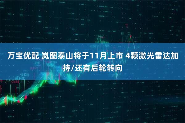 万宝优配 岚图泰山将于11月上市 4颗激光雷达加持/还有后轮转向