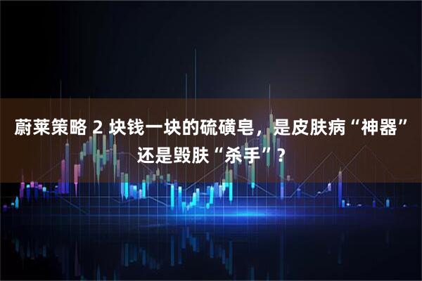 蔚莱策略 2 块钱一块的硫磺皂,是皮肤病“神器”还是毁肤“杀手”?