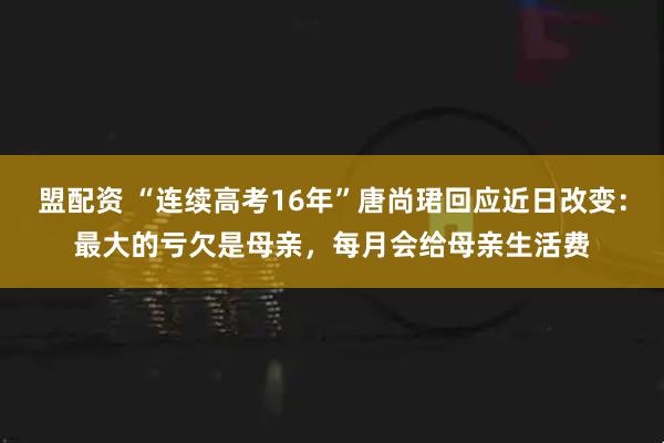 盟配资 “连续高考16年”唐尚珺回应近日改变:最大的亏欠是母亲,每月会给母亲生活费