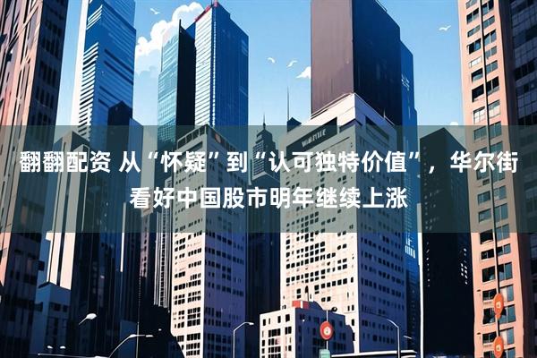 翻翻配资 从“怀疑”到“认可独特价值”,华尔街看好中国股市明年继续上涨