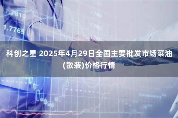 科创之星 2025年4月29日全国主要批发市场菜油(散装)价格行情