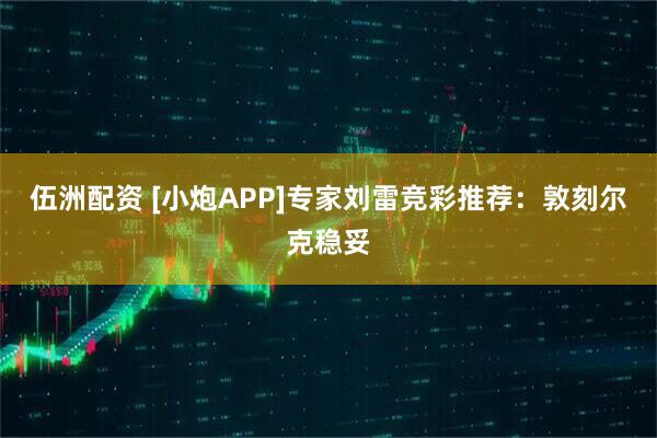 伍洲配资 [小炮APP]专家刘雷竞彩推荐：敦刻尔克稳妥